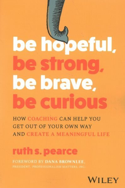 Be Hopeful, Be Strong, Be Brave, Be Curious: How Coaching Can Help You Get Out of Your Own Way and Create A Meaningful Life