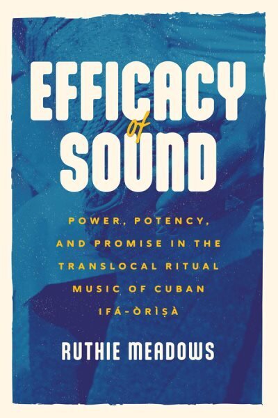 Efficacy of Sound: Power, Potency, and Promise in the Translocal Ritual Music of Cuban Ifá-Òrìsà