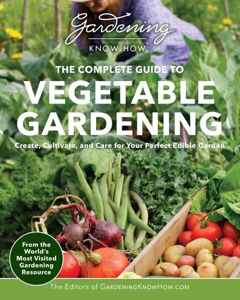 Gardening Know How The Complete Guide to Vegetable Gardening: Create, Cultivate, and Care for Your Perfect Edible Garden