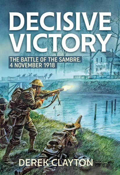 Decisive Victory: The Battle of the Sambre: 4 November 1918 Reprint ed. hinta ja tiedot | Historiakirjat | hobbyhall.fi