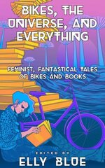 Bikes, the Universe, and Everything: Feminist, Fantastical Tales of Bikes and Books hinta ja tiedot | Fantasia- ja scifi-kirjallisuus | hobbyhall.fi