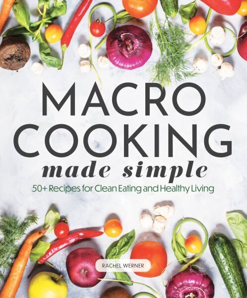 Macro Cooking Made Simple: 50plus Recipes for Clean Eating and Healthy Living hinta ja tiedot | Elämäntaitokirjat | hobbyhall.fi