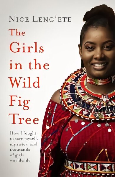 Girls in the Wild Fig Tree: How One Girl Fought to Save Herself, Her Sister and Thousands of Girls Worldwide