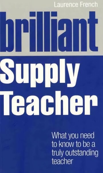 Brilliant Supply Teacher: What you need to know to be a truly outstanding teacher