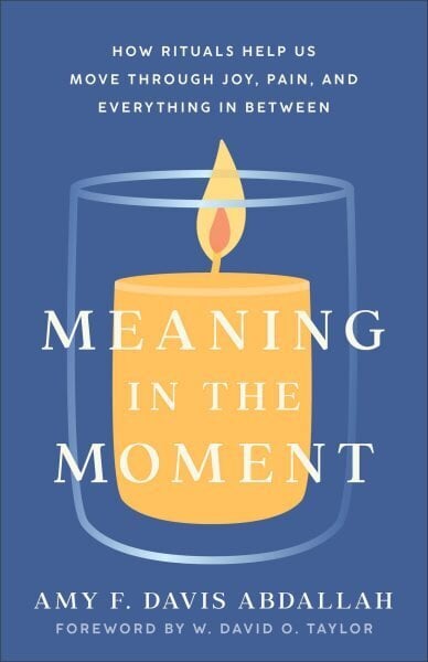 Meaning in the Moment How Rituals Help Us Move through Joy, Pain, and Everything in Between