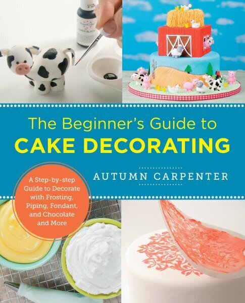 Beginner's Guide to Cake Decorating: A Step-by-Step Guide to Decorate with Frosting, Piping, Fondant, and Chocolate and More